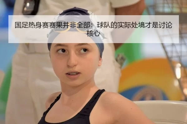 国足热身赛赛果并非全部：球队的实际处境才是讨论核心