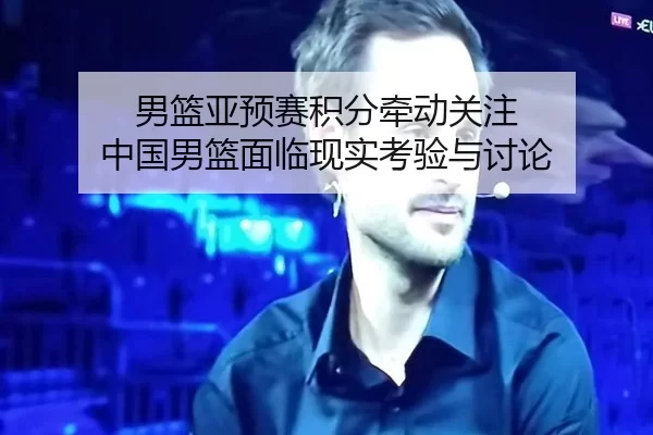 男篮亚预赛积分牵动关注 中国男篮面临现实考验与讨论