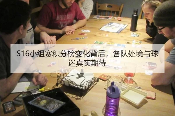 S16小组赛积分榜变化背后，各队处境与球迷真实期待